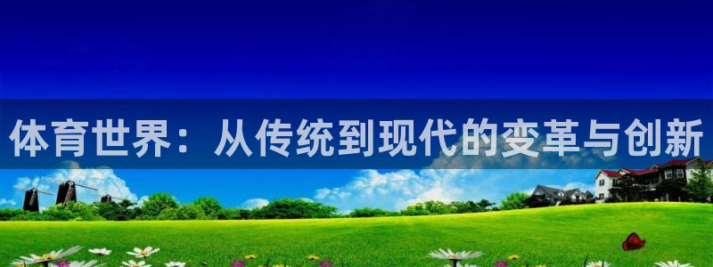 谈球吧体育官网：体育世界：从传统到现代的变革与创新