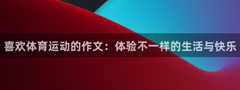 谈球吧体育官网：喜欢体育运动的作文：体验不一样的生活与快乐
