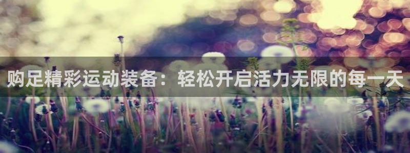 谈球吧体育官网：购足精彩运动装备：轻松开启活力无限的每一天