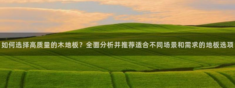 谈球吧体育：如何选择高质量的木地板？全面分析并推荐适合不同场景和需求的地板选项