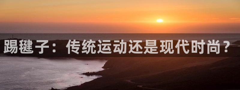 谈球吧：踢毽子：传统运动还是现代时尚？