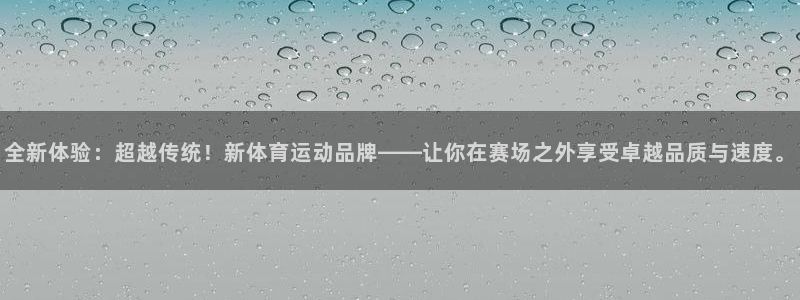 谈球吧体育官网：全新体验：超越传统！新体育运动品牌——让你在赛场之外享受卓越品质与速度。