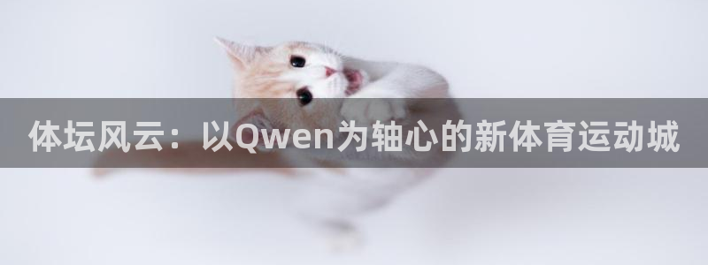 谈球吧体育官网：体坛风云：以Qwen为轴心的新体育运动城