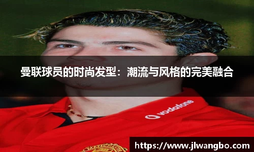 曼联球员的时尚发型：潮流与风格的完美融合