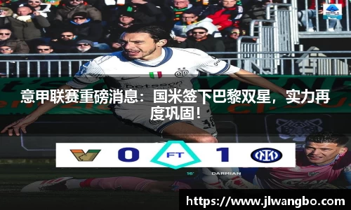 意甲联赛重磅消息：国米签下巴黎双星，实力再度巩固！