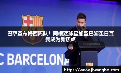 巴萨宣布梅西离队！阿根廷球星加盟巴黎圣日耳曼成为新焦点