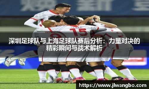深圳足球队与上海足球队赛后分析：力量对决的精彩瞬间与战术解析