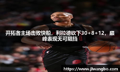 开拓者主场击败快船，利拉德砍下30+8+12，巅峰表现无可阻挡