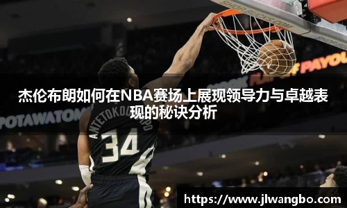 杰伦布朗如何在NBA赛场上展现领导力与卓越表现的秘诀分析