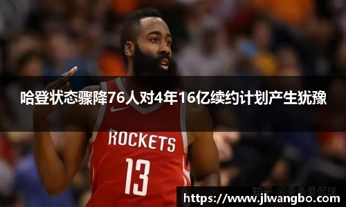 哈登状态骤降76人对4年16亿续约计划产生犹豫