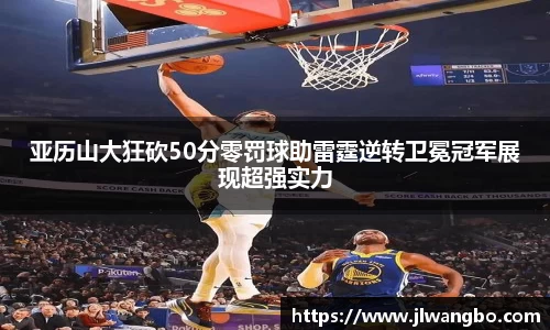 亚历山大狂砍50分零罚球助雷霆逆转卫冕冠军展现超强实力