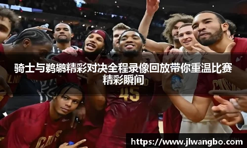 骑士与鹈鹕精彩对决全程录像回放带你重温比赛精彩瞬间