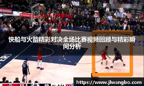 快船与火箭精彩对决全场比赛视频回顾与精彩瞬间分析