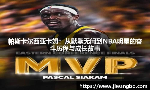 帕斯卡尔西亚卡姆：从默默无闻到NBA明星的奋斗历程与成长故事